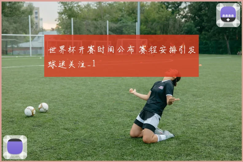 世界杯开赛时间公布 赛程安排引发球迷关注_1