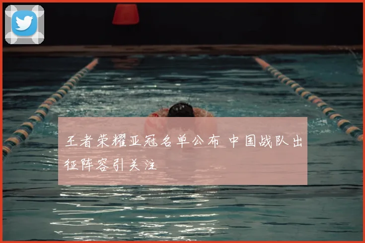 王者荣耀亚冠名单公布 中国战队出征阵容引关注
