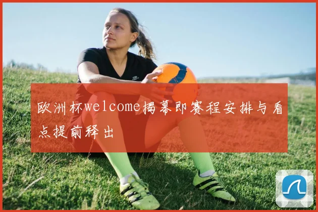 欧洲杯welcome揭幕即赛程安排与看点提前释出