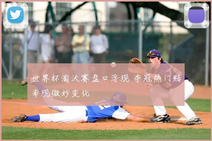 世界杯淘汰赛盘口浮现 夺冠热门赔率现微妙变化