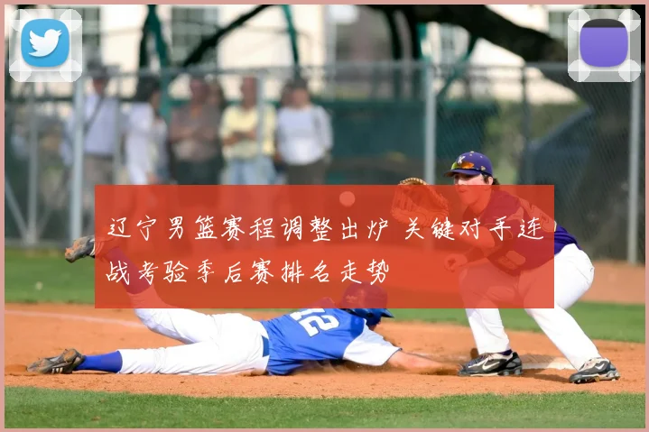 辽宁男篮赛程调整出炉 关键对手连战考验季后赛排名走势