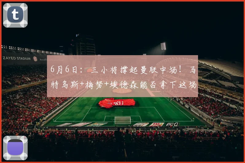 6月6日:三小将撑起曼联中场!马特乌斯+梅努+埃德森能否拿下这场青春豪赌?_欧冠_阿森纳_罗马