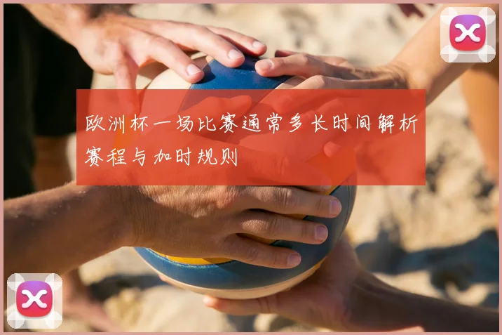 欧洲杯一场比赛通常多长时间解析赛程与加时规则