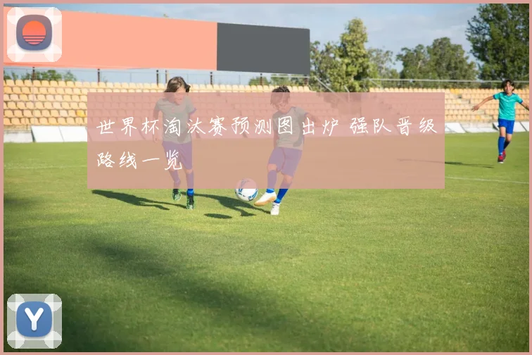 世界杯淘汰赛预测图出炉 强队晋级路线一览
