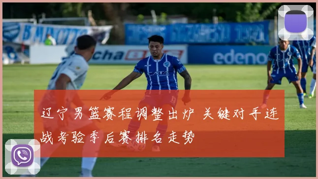 辽宁男篮赛程调整出炉 关键对手连战考验季后赛排名走势
