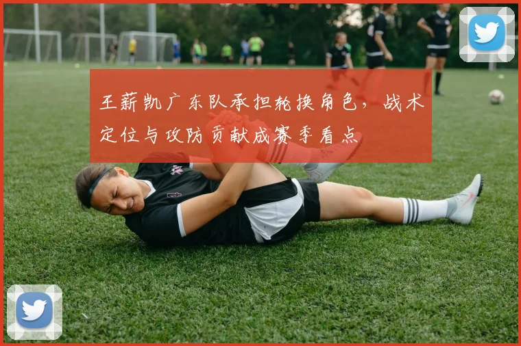王薪凯广东队承担轮换角色，战术定位与攻防贡献成赛季看点