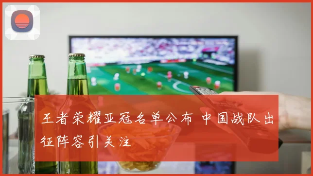 王者荣耀亚冠名单公布 中国战队出征阵容引关注