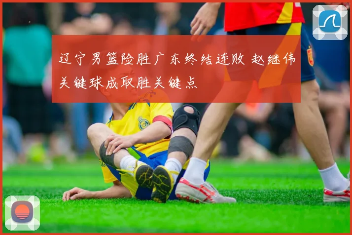辽宁男篮险胜广东终结连败 赵继伟关键球成取胜关键点