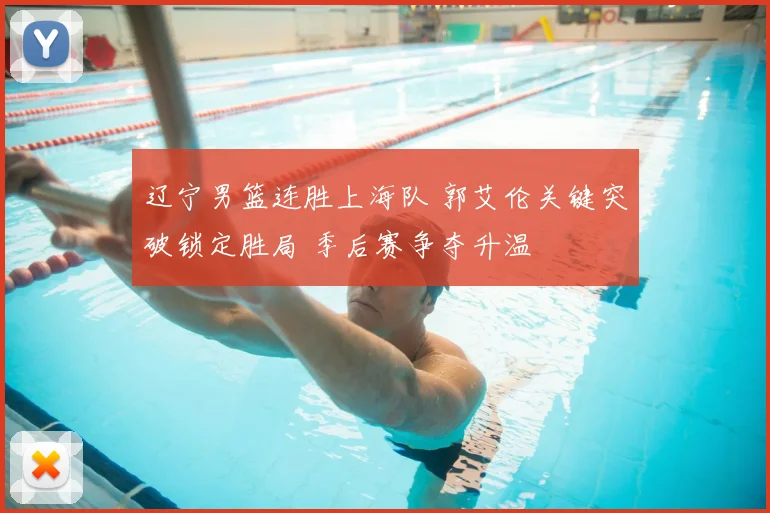 辽宁男篮连胜上海队 郭艾伦关键突破锁定胜局 季后赛争夺升温