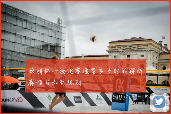 欧洲杯一场比赛通常多长时间解析赛程与加时规则