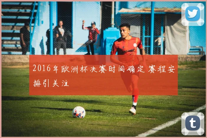 2016年欧洲杯决赛时间确定 赛程安排引关注