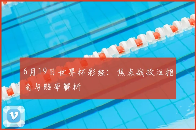 6月19日世界杯彩经:焦点战投注指南与赔率解析