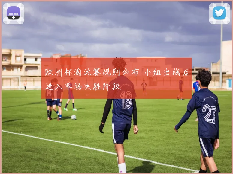 欧洲杯淘汰赛规则公布 小组出线后进入单场决胜阶段