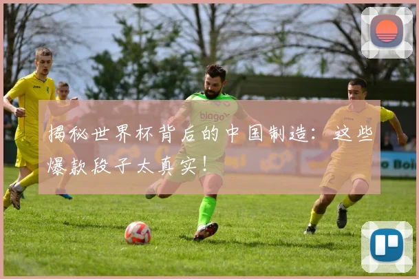 揭秘世界杯背后的中国制造：这些爆款段子太真实！