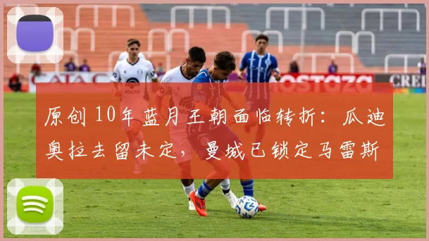 原创 10年蓝月王朝面临转折：瓜迪奥拉去留未定，曼城已锁定马雷斯卡为接班人